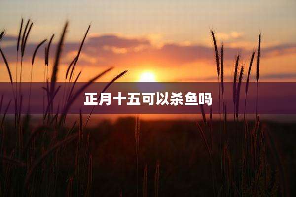 正月十五可以杀鱼吗
