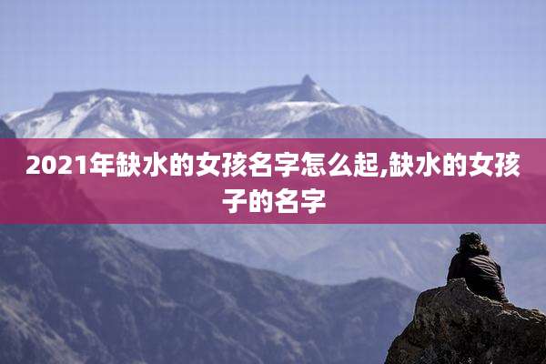 2021年缺水的女孩名字怎么起,缺水的女孩子的名字