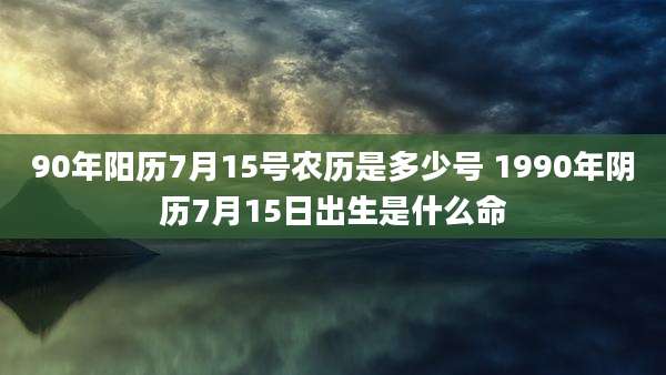 90年阳历7月15号农历是多少号 1990年阴历7月15日出生是什么命