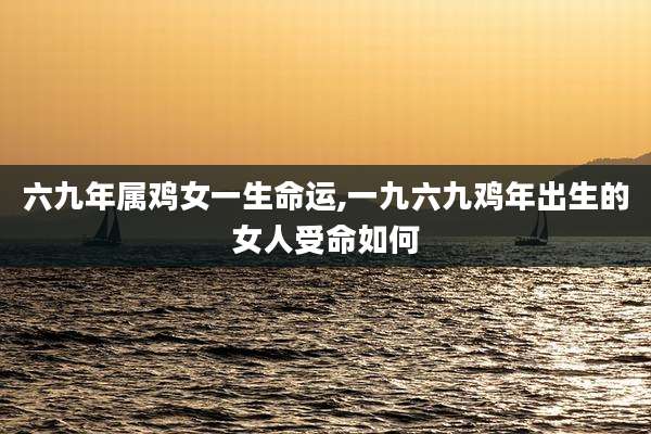 六九年属鸡女一生命运,一九六九鸡年出生的女人受命如何
