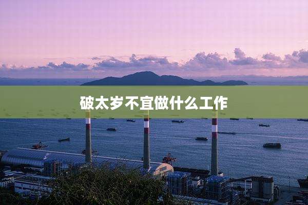 破太岁不宜做什么工作