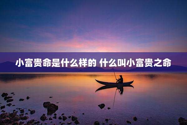 小富贵命是什么样的 什么叫小富贵之命