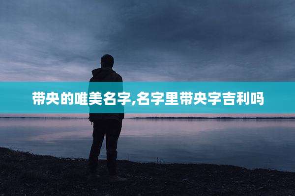 带央的唯美名字,名字里带央字吉利吗