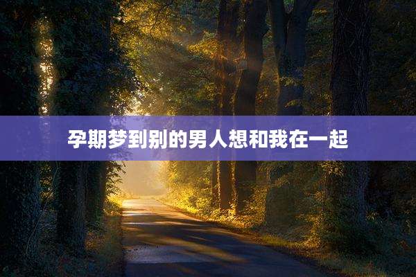 孕期梦到别的男人想和我在一起