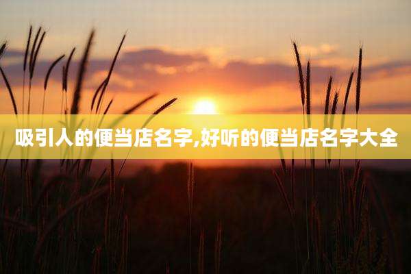 吸引人的便当店名字,好听的便当店名字大全