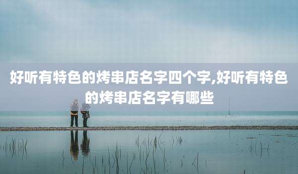 好听有特色的烤串店名字四个字,好听有特色的烤串店名字有哪些