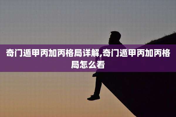 奇门遁甲丙加丙格局详解,奇门遁甲丙加丙格局怎么看