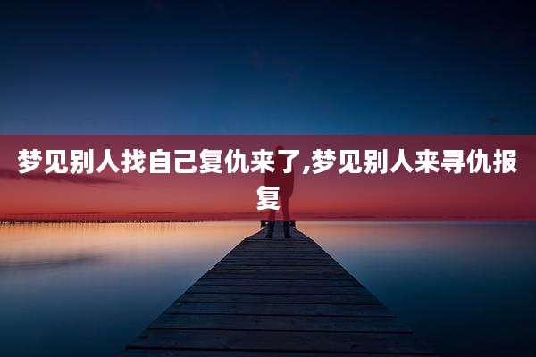 梦见别人找自己复仇来了,梦见别人来寻仇报复