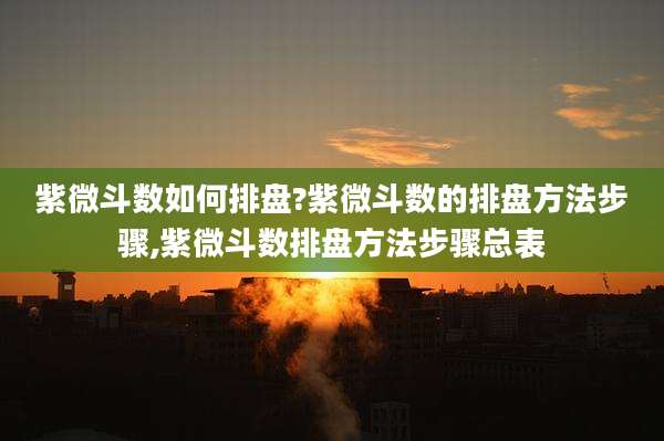 紫微斗数如何排盘?紫微斗数的排盘方法步骤,紫微斗数排盘方法步骤总表