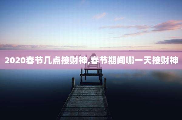 2020春节几点接财神,春节期间哪一天接财神