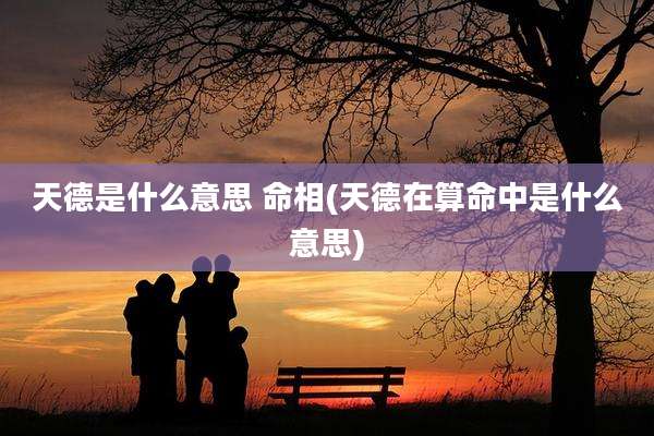 天德是什么意思 命相(天德在算命中是什么意思)