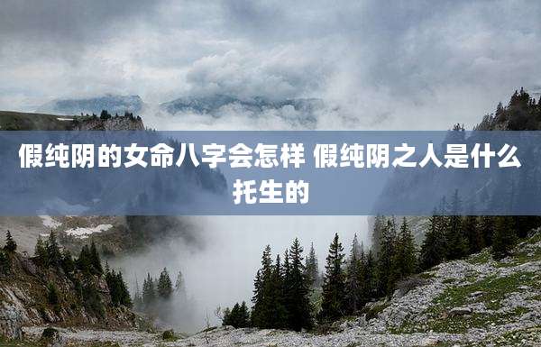 假纯阴的女命八字会怎样 假纯阴之人是什么托生的