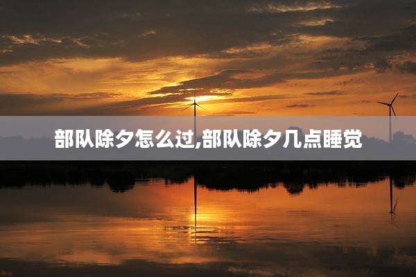 部队除夕怎么过,部队除夕几点睡觉