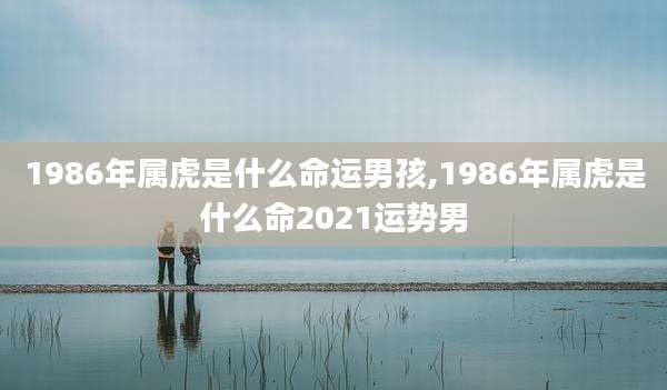 1986年属虎是什么命运男孩,1986年属虎是什么命2021运势男