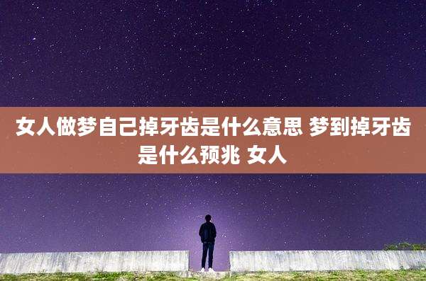女人做梦自己掉牙齿是什么意思 梦到掉牙齿是什么预兆 女人
