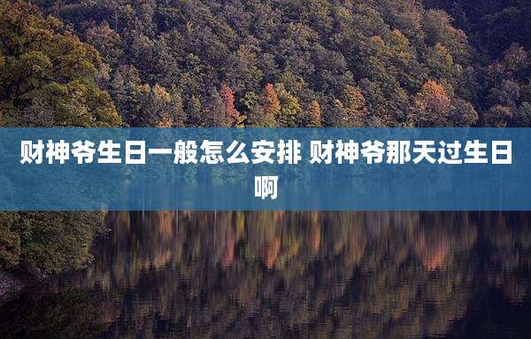 财神爷生日一般怎么安排 财神爷那天过生日啊