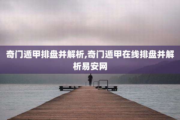 奇门遁甲排盘并解析,奇门遁甲在线排盘并解析易安网