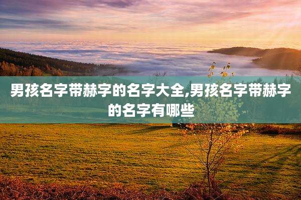 男孩名字带赫字的名字大全,男孩名字带赫字的名字有哪些
