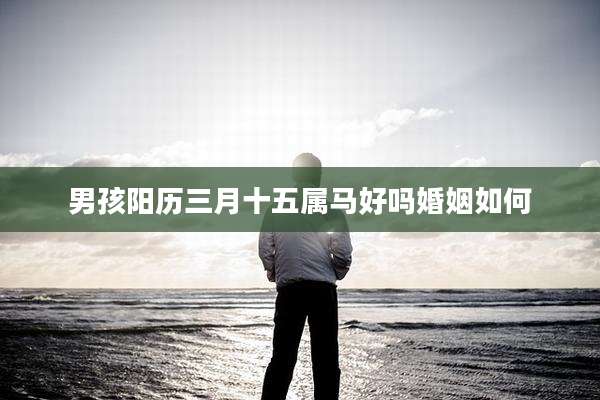 男孩阳历三月十五属马好吗婚姻如何