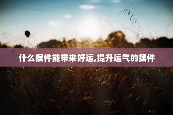 什么摆件能带来好运,提升运气的摆件