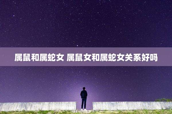 属鼠和属蛇女 属鼠女和属蛇女关系好吗