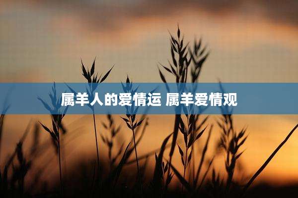 属羊人的爱情运 属羊爱情观