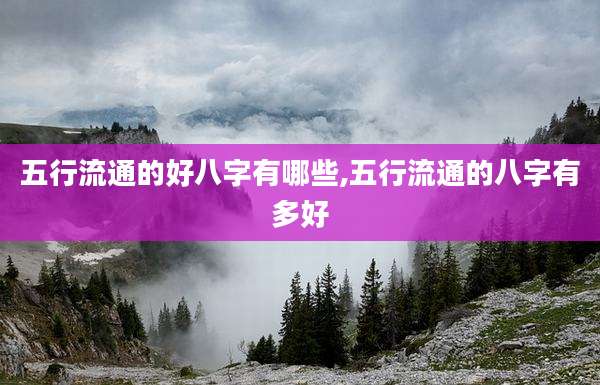 五行流通的好八字有哪些,五行流通的八字有多好