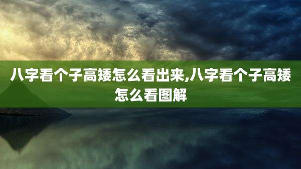 八字看个子高矮怎么看出来,八字看个子高矮怎么看图解