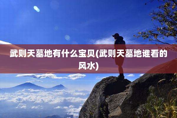 武则天墓地有什么宝贝(武则天墓地谁看的风水)
