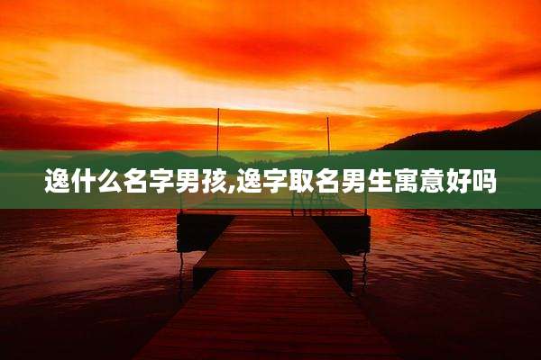 逸什么名字男孩,逸字取名男生寓意好吗