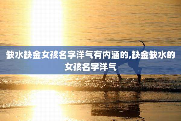 缺水缺金女孩名字洋气有内涵的,缺金缺水的女孩名字洋气