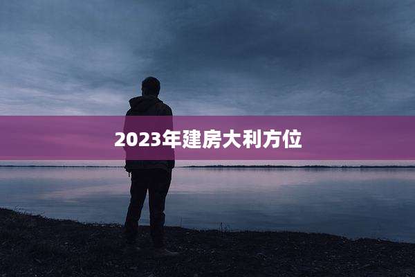 2023年建房大利方位