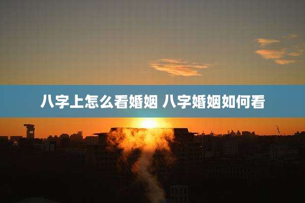 八字上怎么看婚姻 八字婚姻如何看
