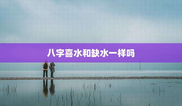 八字喜水和缺水一样吗
