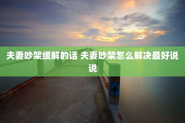 夫妻吵架缓解的话 夫妻吵架怎么解决最好说说