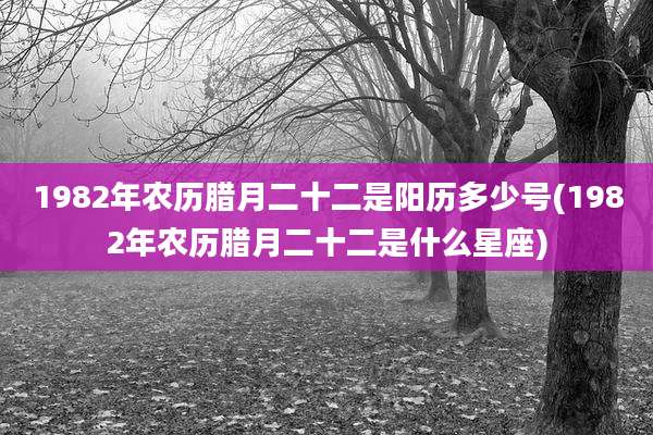 1982年农历腊月二十二是阳历多少号(1982年农历腊月二十二是什么星座)
