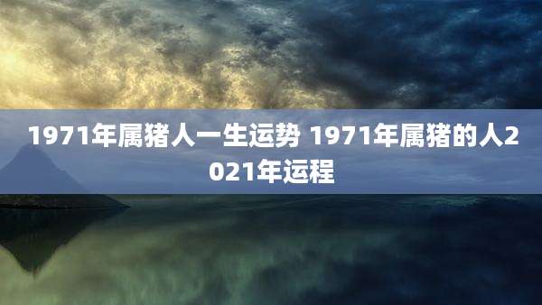 1971年属猪人一生运势 1971年属猪的人2021年运程