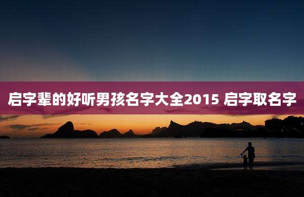 启字辈的好听男孩名字大全2015 启字取名字
