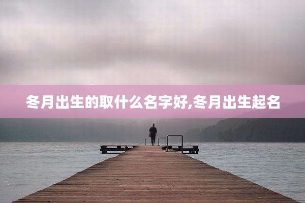 冬月出生的取什么名字好,冬月出生起名