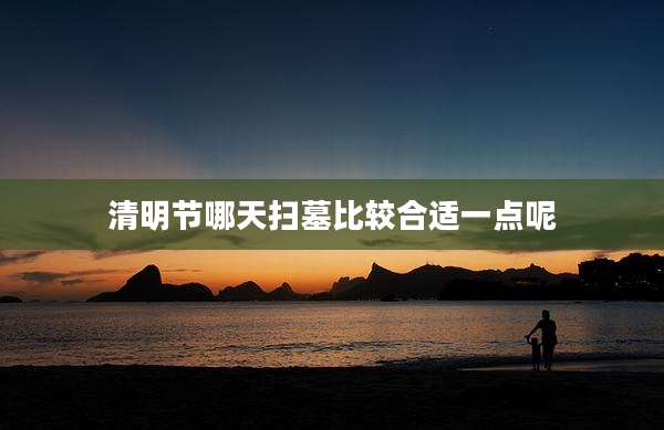 清明节哪天扫墓比较合适一点呢