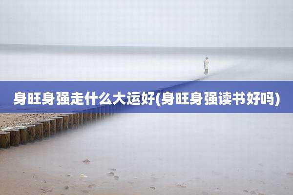 身旺身强走什么大运好(身旺身强读书好吗)
