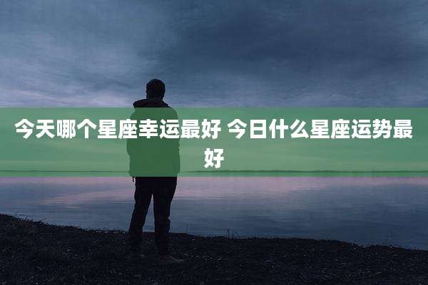 今天哪个星座幸运最好 今日什么星座运势最好