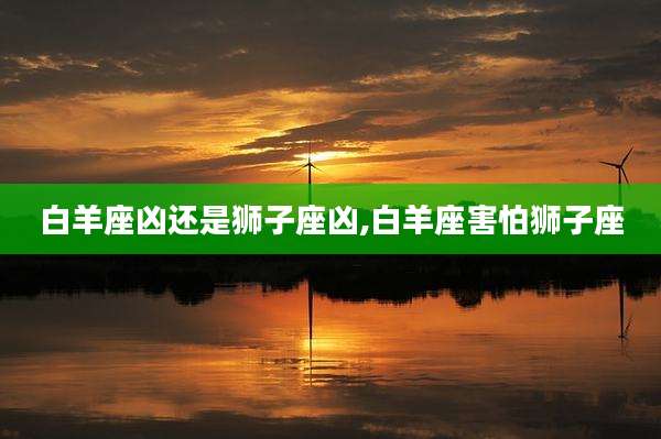 白羊座凶还是狮子座凶,白羊座害怕狮子座