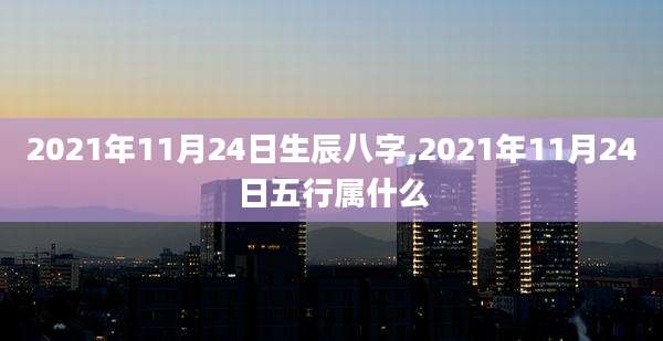 2021年11月24日生辰八字,2021年11月24日五行属什么