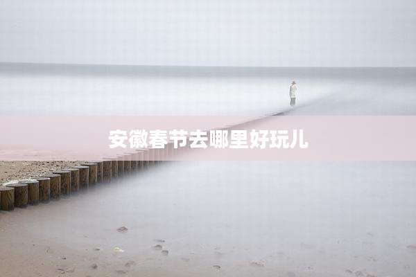 安徽春节去哪里好玩儿