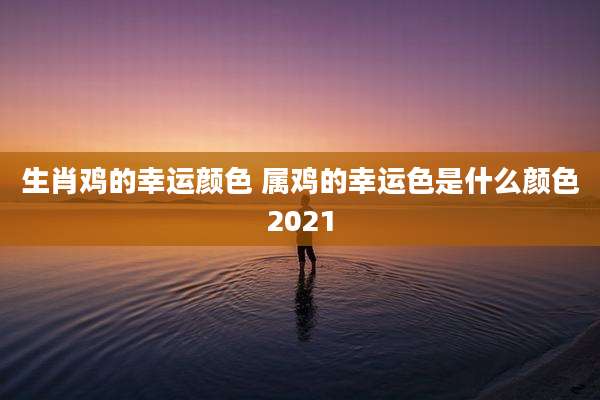 生肖鸡的幸运颜色 属鸡的幸运色是什么颜色2021