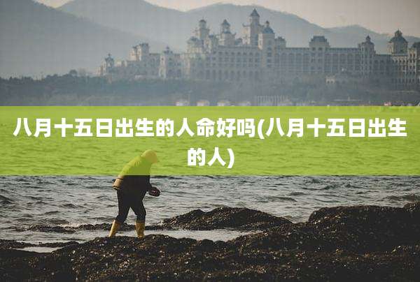 八月十五日出生的人命好吗(八月十五日出生的人)