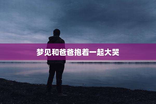 梦见和爸爸抱着一起大哭