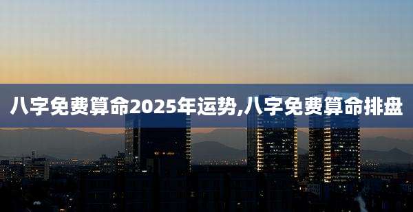 八字免费算命2025年运势,八字免费算命排盘