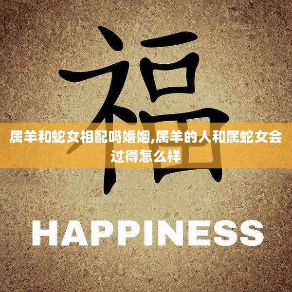 属羊和蛇女相配吗婚姻,属羊的人和属蛇女会过得怎么样